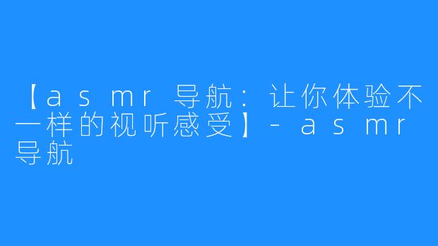 【asmr导航：让你体验不一样的视听感受】-asmr导航