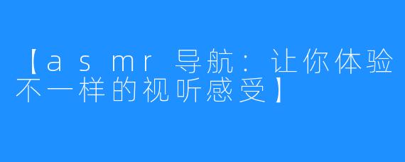 【asmr导航：让你体验不一样的视听感受】