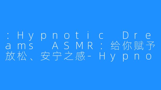 :Hypnotic Dreams ASMR:给你赋予放松、安宁之感-Hypnotic Dreams ASMR