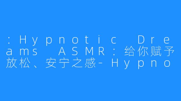 ：Hypnotic Dreams ASMR：给你赋予放松、安宁之感-Hypnotic Dreams ASMR