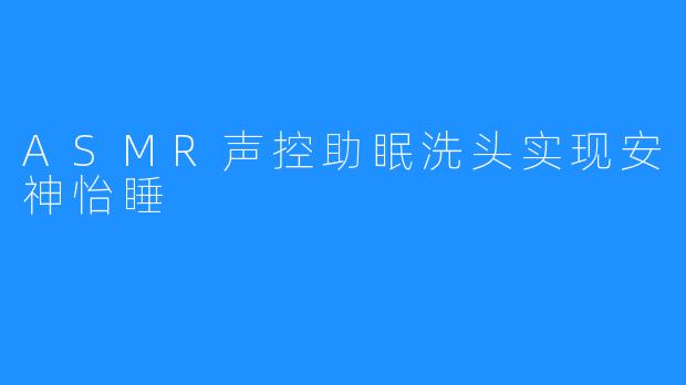 ASMR声控助眠洗头实现安神怡睡