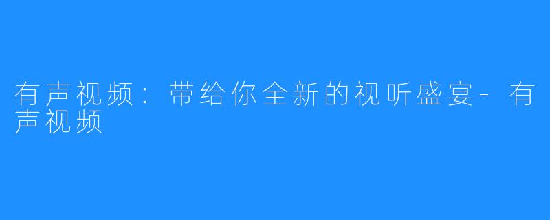 有声视频：带给你全新的视听盛宴-有声视频