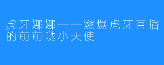 虎牙娜娜——燃爆虎牙直播的萌萌哒小天使