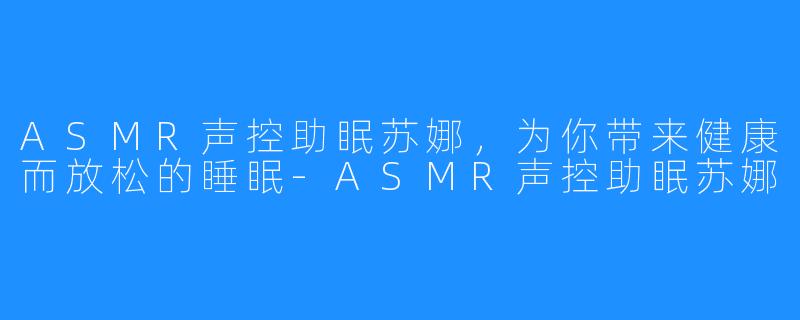 ASMR声控助眠苏娜，为你带来健康而放松的睡眠-ASMR声控助眠苏娜