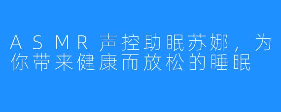 ASMR声控助眠苏娜，为你带来健康而放松的睡眠