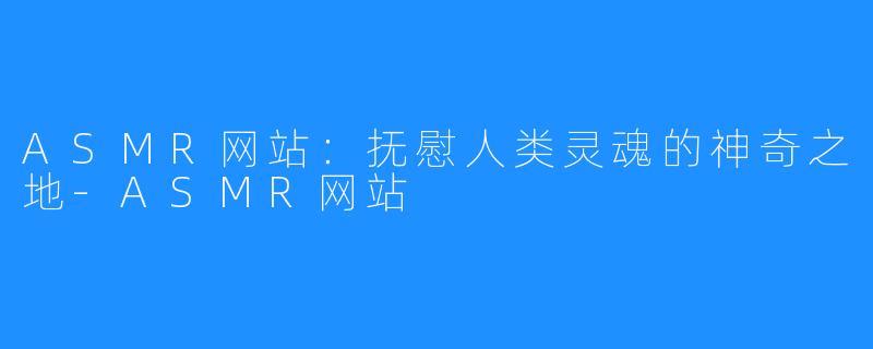 ASMR网站：抚慰人类灵魂的神奇之地-ASMR网站