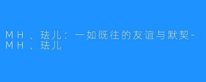 MH、珐儿：一如既往的友谊与默契-MH、珐儿