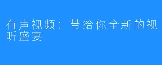 有声视频：带给你全新的视听盛宴