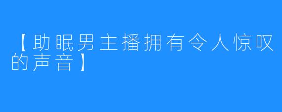 【助眠男主播拥有令人惊叹的声音】