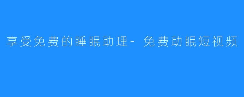 享受免费的睡眠助理-免费助眠短视频