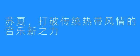 苏夏，打破传统热带风情的音乐新之力