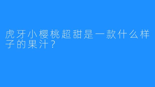 虎牙小樱桃超甜是一款什么样子的果汁？