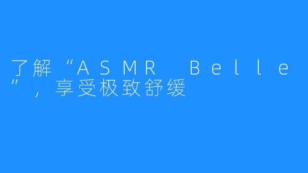 了解“ASMR Belle”,享受极致舒缓