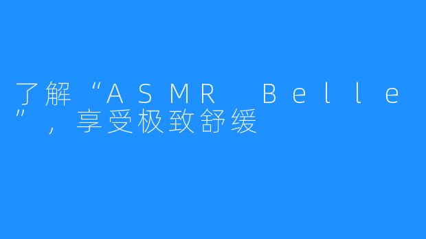 了解“ASMR Belle”，享受极致舒缓