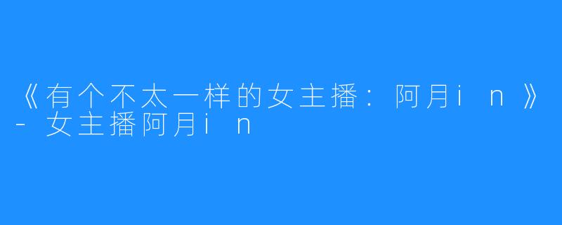 《有个不太一样的女主播:阿月in》-女主播阿月in