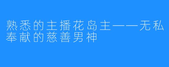 熟悉的主播花岛主——无私奉献的慈善男神