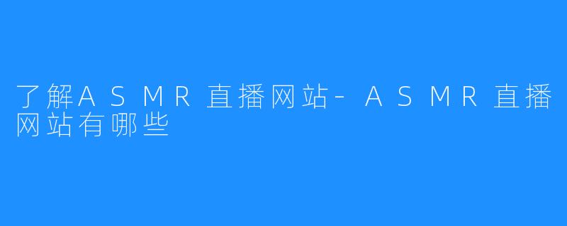 了解ASMR直播网站-ASMR直播网站有哪些