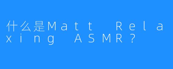 什么是Matt Relaxing ASMR？