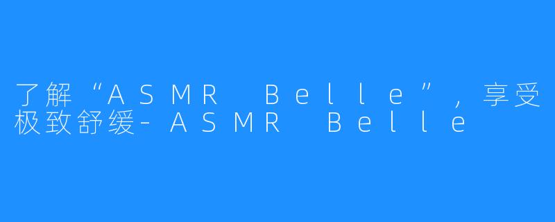 了解“ASMR Belle”，享受极致舒缓-ASMR Belle