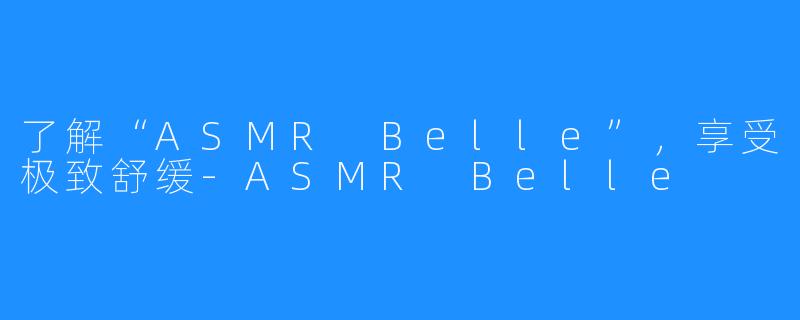 了解“ASMR Belle”,享受极致舒缓-ASMR Belle