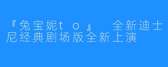 『兔宝妮to』 全新迪士尼经典剧场版全新上演