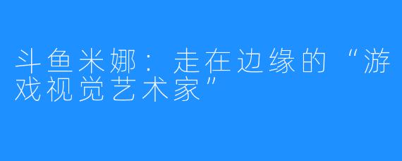 斗鱼米娜：走在边缘的“游戏视觉艺术家”