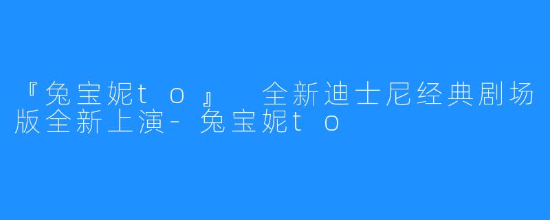 『兔宝妮to』 全新迪士尼经典剧场版全新上演-兔宝妮to