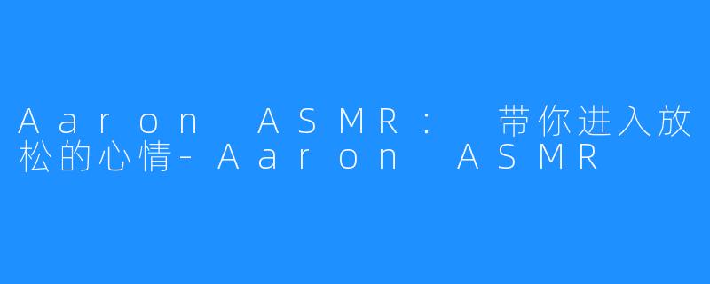Aaron ASMR： 带你进入放松的心情-Aaron ASMR