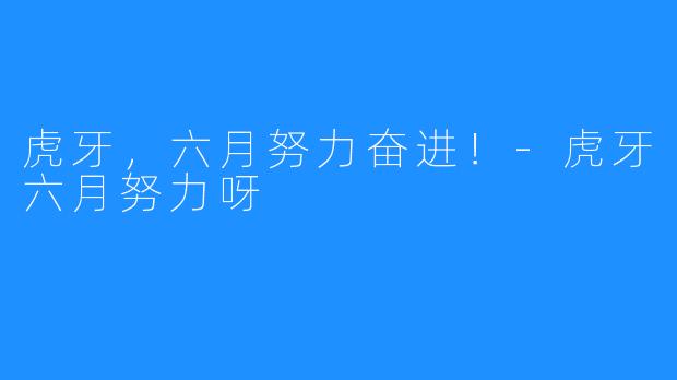 虎牙,六月努力奋进!-虎牙六月努力呀