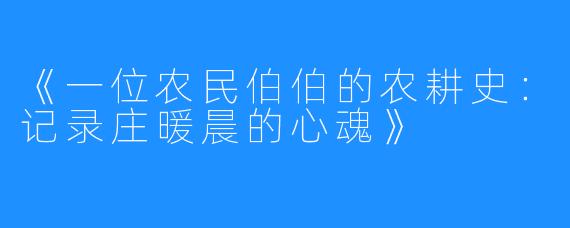 《一位农民伯伯的农耕史：记录庄暖晨的心魂》