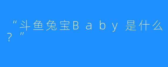 “斗鱼兔宝Baby是什么？”