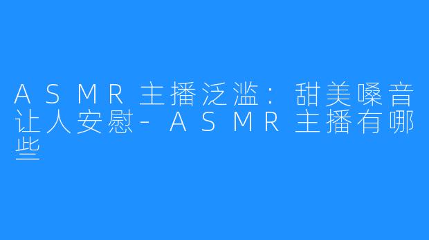 ASMR主播泛滥:甜美嗓音让人安慰-ASMR主播有哪些
