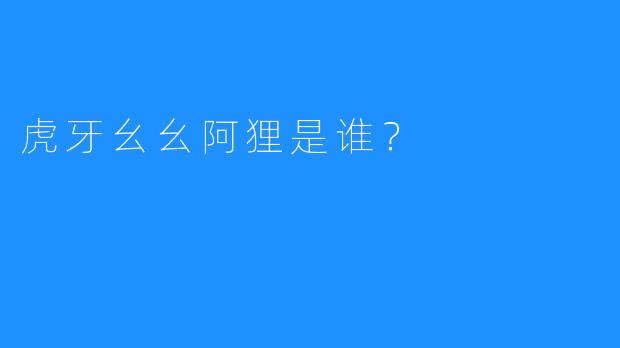 虎牙幺幺阿狸是谁？