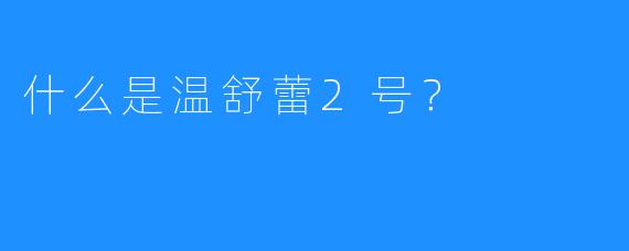 什么是温舒蕾2号？ 