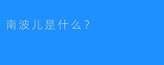 南波儿是什么？