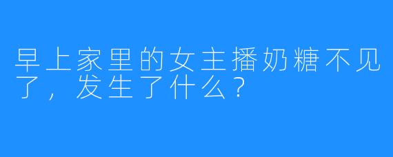 早上家里的女主播奶糖不见了，发生了什么？