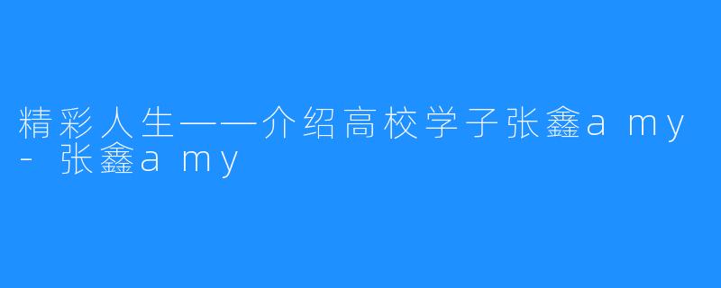 精彩人生——介绍高校学子张鑫amy-张鑫amy