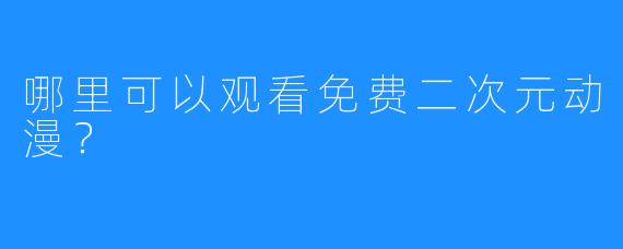 哪里可以观看免费二次元动漫？