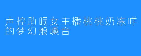 声控助眠女主播桃桃奶冻咩的梦幻般嗓音