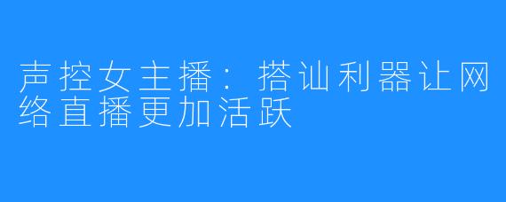 声控女主播:搭讪利器让网络直播更加活跃