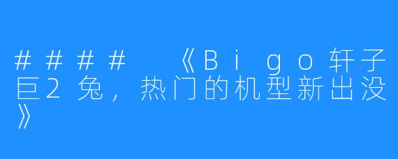 #### 《Bigo轩子巨2兔，热门的机型新出没》