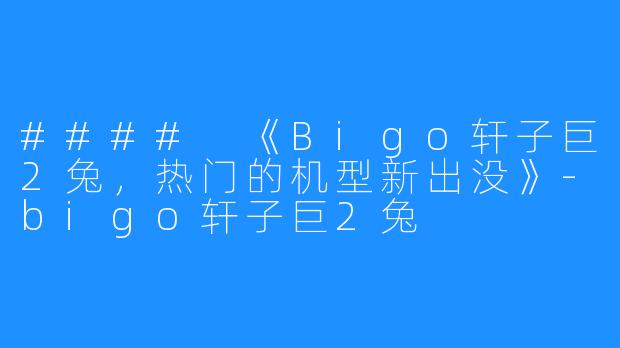 #### 《Bigo轩子巨2兔，热门的机型新出没》-bigo轩子巨2兔