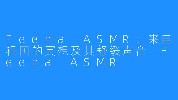 Feena ASMR：来自祖国的冥想及其舒缓声音-Feena ASMR