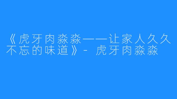 《虎牙肉淼淼——让家人久久不忘的味道》-虎牙肉淼淼