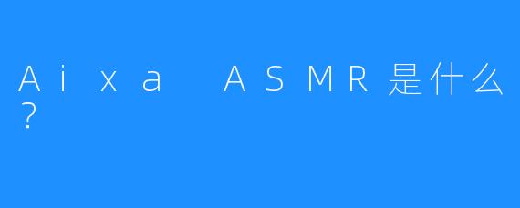 Aixa ASMR是什么？