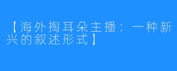 【海外掏耳朵主播:一种新兴的叙述形式】