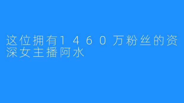 这位拥有1460万粉丝的资深女主播阿水