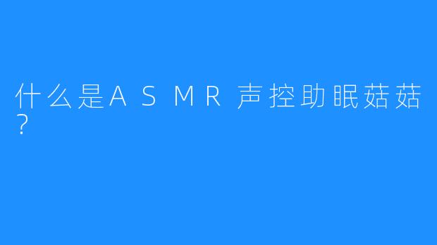 什么是ASMR声控助眠菇菇？