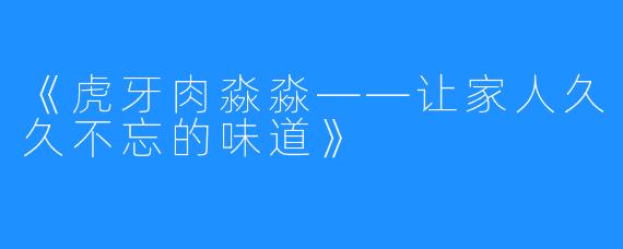 《虎牙肉淼淼——让家人久久不忘的味道》