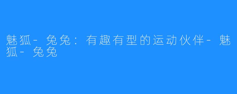 魅狐-兔兔:有趣有型的运动伙伴-魅狐-兔兔